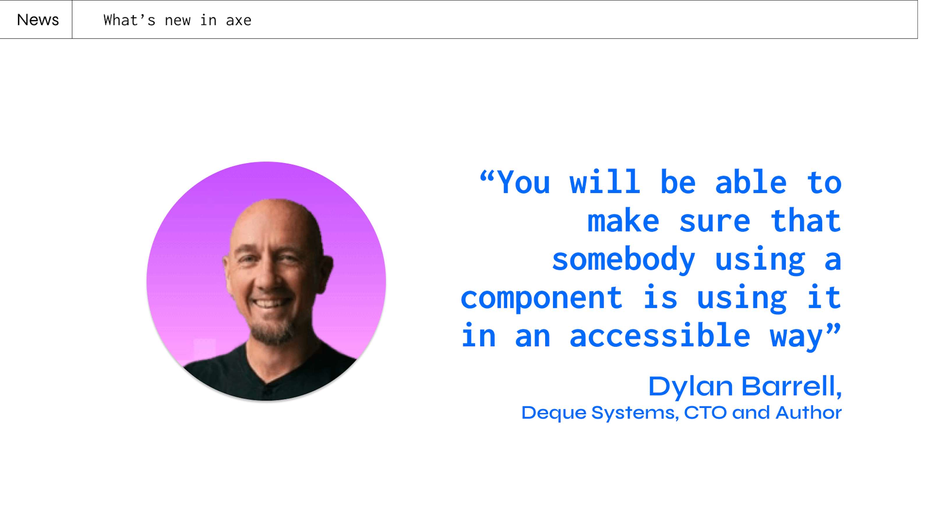 a quote from Dylan Barrell's talk at axe-con "You will be able to make sure that somebody using a component is using it in an accessible way”